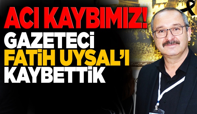 Acı kaybımız: Gazeteci Fatih Uysal'ı kaybettik